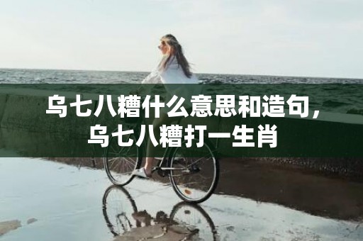 乌七八糟什么意思和造句，乌七八糟打一生肖