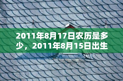 2011年8月17日农历是多少，2011年8月15日出生的人命好吗