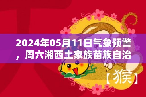 2024年05月11日气象预警，周六湘西土家族苗族自治州天气预报 大部中雨转阴