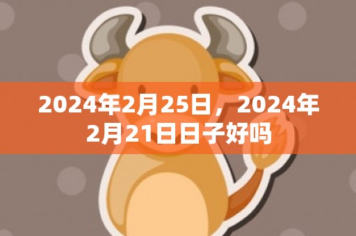 2024年2月25日，2024年2月21日日子好吗