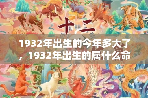 1932年出生的今年多大了，1932年出生的属什么命