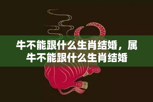 牛不能跟什么生肖结婚，属牛不能跟什么生肖结婚