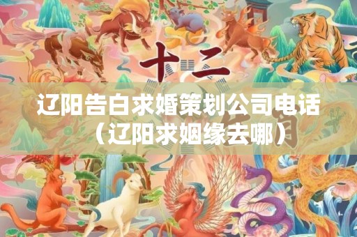 辽阳告白求婚策划公司电话（辽阳求姻缘去哪）