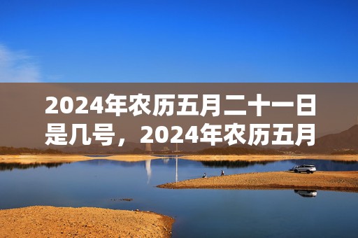 2024年农历五月二十一日是几号，2024年农历五月十一出生男宝宝好吗