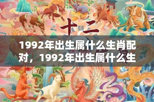 1992年出生属什么生肖配对，1992年出生属什么生肖