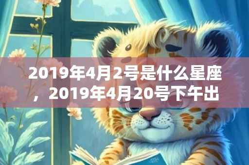 2019年4月2号是什么星座，2019年4月20号下午出生的女孩怎么样起名字