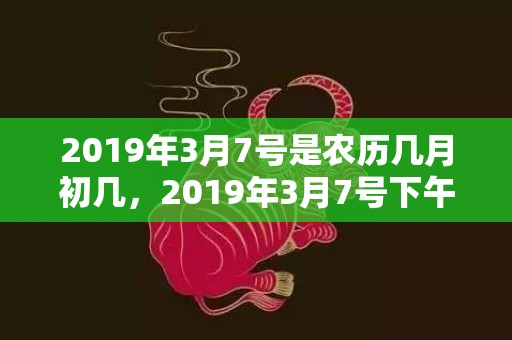 2019年3月7号是农历几月初几，2019年3月7号下午出生的女孩用什么字好