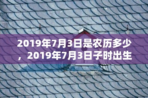 2019年7月3日是农历多少，2019年7月3日子时出生的女孩起名方法，五行所属