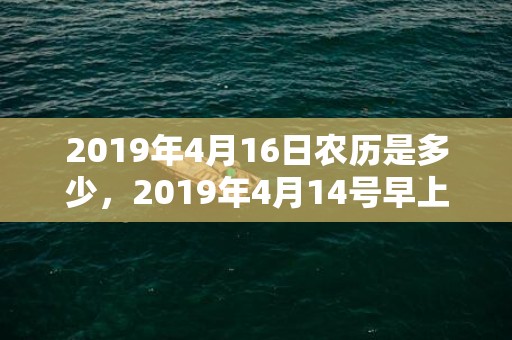 2019年4月16日农历是多少，2019年4月14号早上出生的女孩起什么名字吉祥