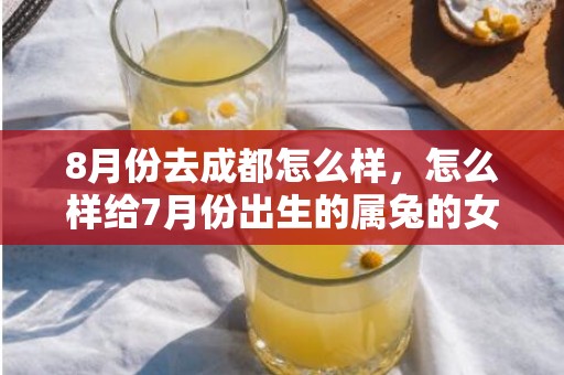 8月份去成都怎么样，怎么样给7月份出生的属兔的女宝宝取一个好名字