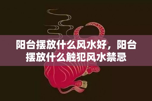 阳台摆放什么风水好，阳台摆放什么触犯风水禁忌