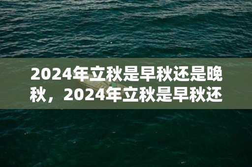 2024年立秋是早秋还是晚秋，2024年立秋是早秋还是晚秋