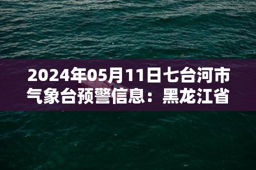 2024年05月11日七台河市气象台预警信息：黑龙江省七台河市发布大风蓝色预警