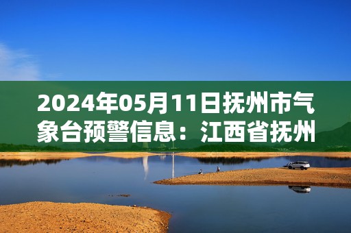 2024年05月11日抚州市气象台预警信息：江西省抚州市发布雷电黄色预警