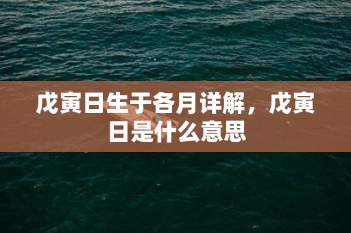 戊寅日生于各月详解，戊寅日是什么意思