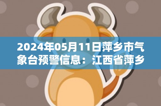 2024年05月11日萍乡市气象台预警信息：江西省萍乡市更新雷电橙色预警