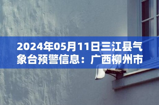 2024年05月11日三江县气象台预警信息：广西柳州市三江侗族自治县发布冰雹橙色预警