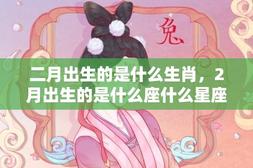 二月出生的是什么生肖，2月出生的是什么座什么星座