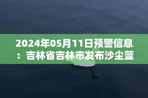 2024年05月11日预警信息：吉林省吉林市发布沙尘蓝色预警