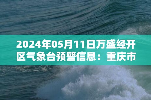 2024年05月11日万盛经开区气象台预警信息：重庆市万盛经开区发布暴雨蓝色预警