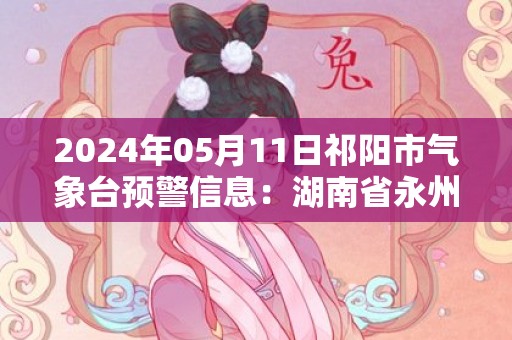 2024年05月11日祁阳市气象台预警信息：湖南省永州市祁阳县发布冰雹橙色预警