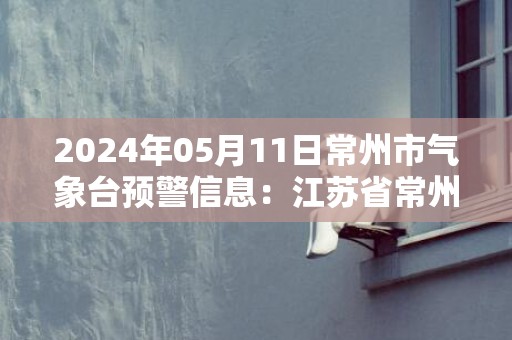 2024年05月11日常州市气象台预警信息：江苏省常州市发布暴雨蓝色预警