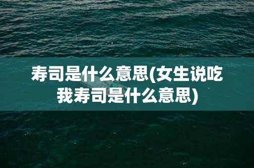 寿司是什么意思(女生说吃我寿司是什么意思)