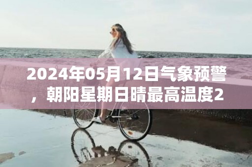 2024年05月12日气象预警，朝阳星期日晴最高温度24℃