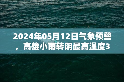 2024年05月12日气象预警，高雄小雨转阴最高温度34度