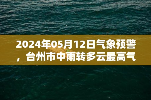 2024年05月12日气象预警，台州市中雨转多云最高气温24度