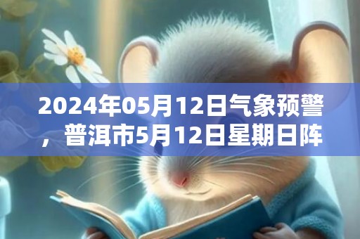 2024年05月12日气象预警，普洱市5月12日星期日阵雨转多云最高温度32℃