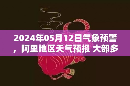 2024年05月12日气象预警，阿里地区天气预报 大部多云