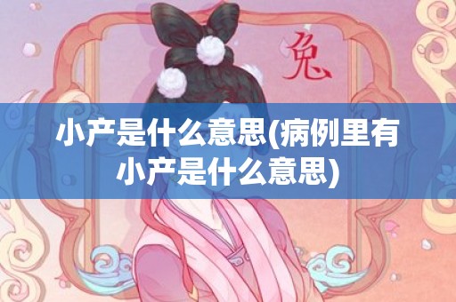 小产是什么意思(病例里有小产是什么意思)