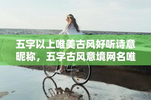 五字以上唯美古风好听诗意昵称，五字古风意境网名唯美推荐