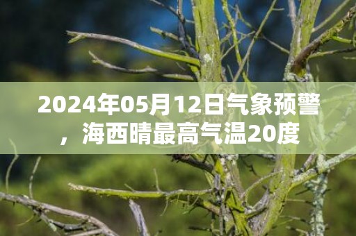 2024年05月12日气象预警，海西晴最高气温20度