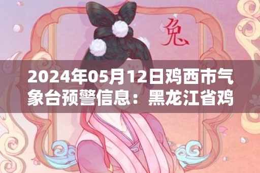 2024年05月12日鸡西市气象台预警信息：黑龙江省鸡西市发布大风蓝色预警