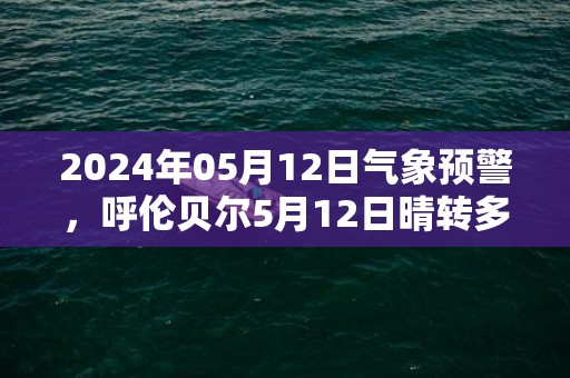 2024年05月12日气象预警，呼伦贝尔5月12日晴转多云最高温度20℃