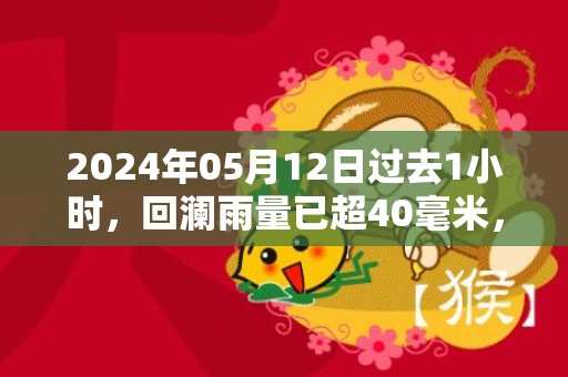 2024年05月12日过去1小时，回澜雨量已超40毫米，预计未来2到3小时我区降水仍将持续，清新区气象台于预警信息：广东省清远市清新区发布暴雨橙色预警