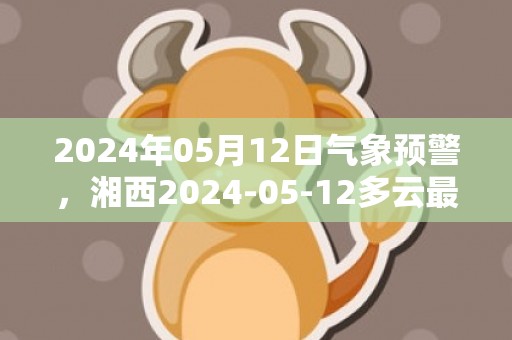 2024年05月12日气象预警，湘西2024-05-12多云最高温度26度