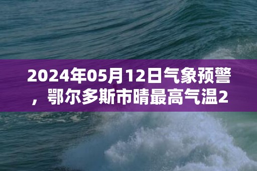 2024年05月12日气象预警，鄂尔多斯市晴最高气温25℃