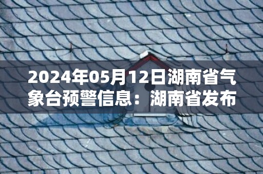 2024年05月12日湖南省气象台预警信息：湖南省发布大雾黄色预警