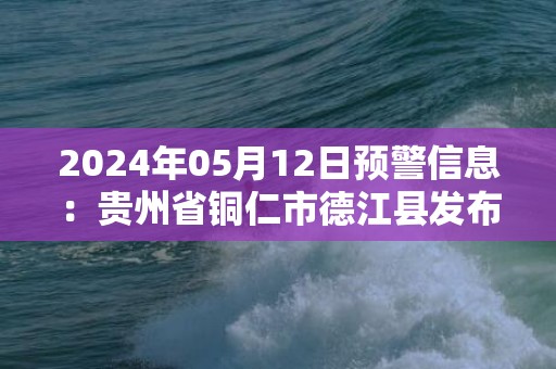 2024年05月12日预警信息：贵州省铜仁市德江县发布大雾橙色预警