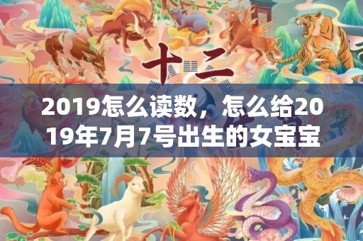 2019怎么读数，怎么给2019年7月7号出生的女宝宝五行缺水起名字