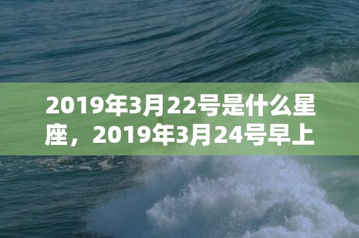 2019年3月22号是什么星座，2019年3月24号早上出生的女孩起什么名字好