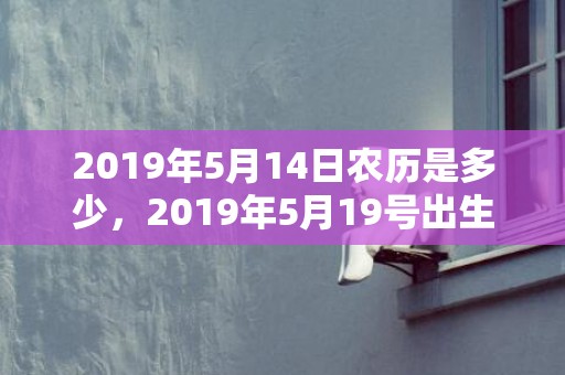 2019年5月14日农历是多少，2019年5月19号出生的女宝宝五行缺水要怎么起名字