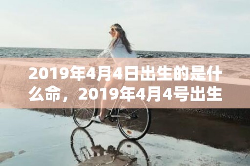 2019年4月4日出生的是什么命，2019年4月4号出生的五行缺木女宝宝起名参考