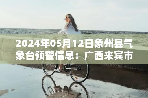 2024年05月12日象州县气象台预警信息：广西来宾市象州县发布暴雨橙色预警