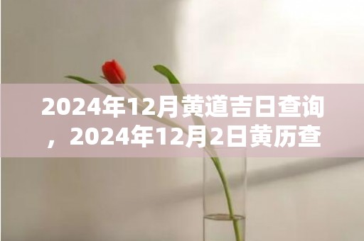 2024年12月黄道吉日查询，2024年12月2日黄历查询