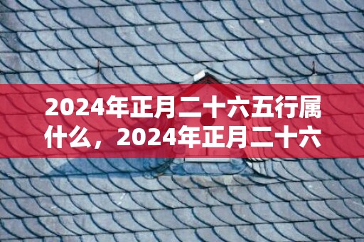 2024年正月二十六五行属什么，2024年正月二十六适不适合结婚