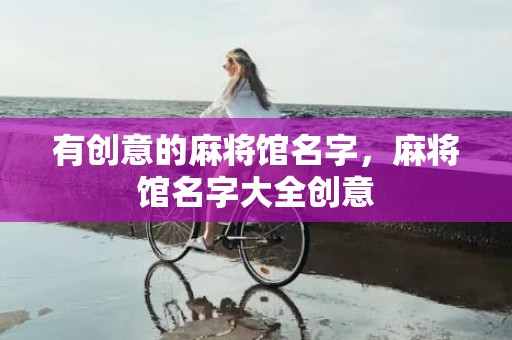 有创意的麻将馆名字，麻将馆名字大全创意